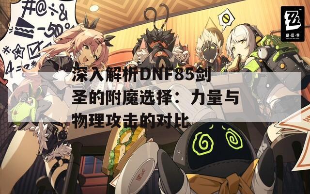 深入解析DNF85剑圣的附魔选择：力量与物理攻击的对比