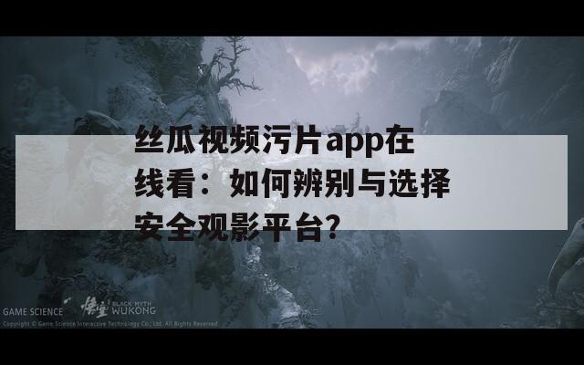 丝瓜视频污片app在线看：如何辨别与选择安全观影平台？
