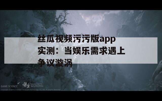 丝瓜视频污污版app实测：当娱乐需求遇上争议漩涡