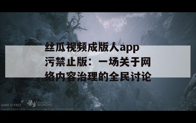 丝瓜视频成版人app污禁止版：一场关于网络内容治理的全民讨论