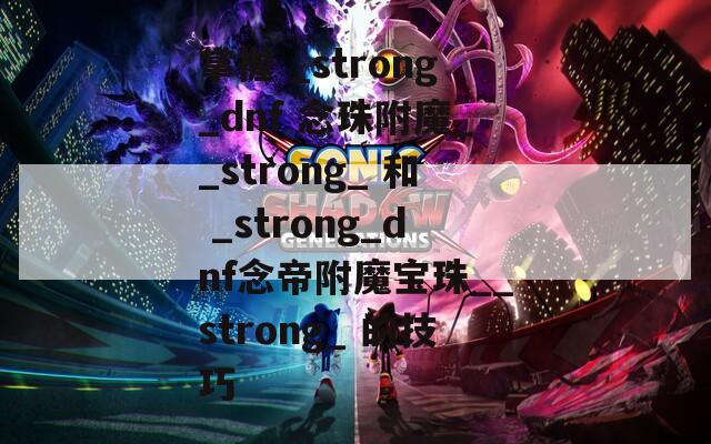 掌握 _strong_dnf 念珠附魔__strong_ 和 _strong_dnf念帝附魔宝珠__strong_ 的技巧
