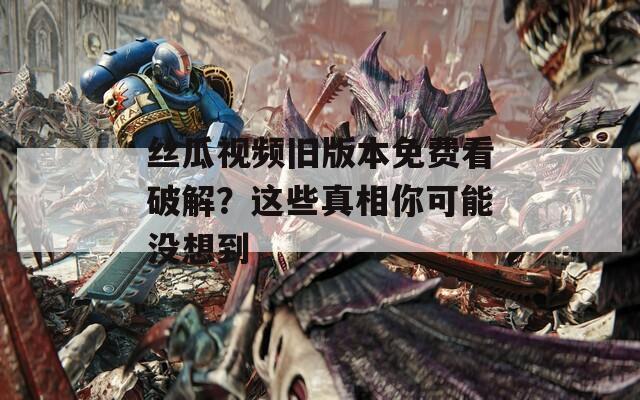 丝瓜视频旧版本免费看破解？这些真相你可能没想到