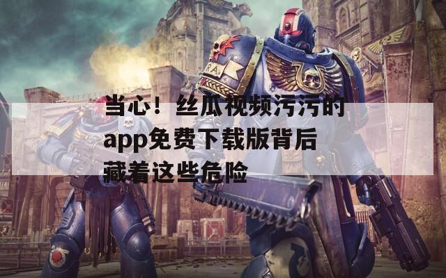 当心！丝瓜视频污污的app免费下载版背后藏着这些危险