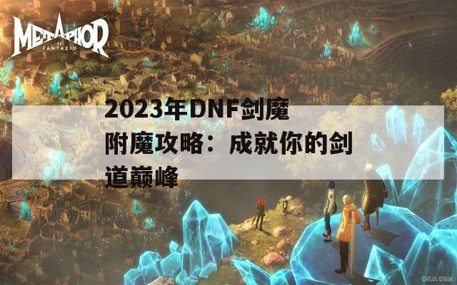 2023年DNF剑魔附魔攻略：成就你的剑道巅峰