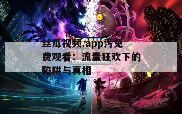 丝瓜视频.app污免费观看：流量狂欢下的陷阱与真相