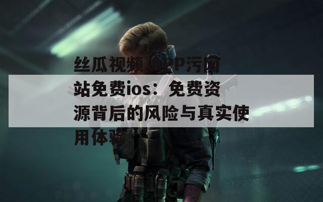 丝瓜视频.APP污网站免费ios：免费资源背后的风险与真实使用体验