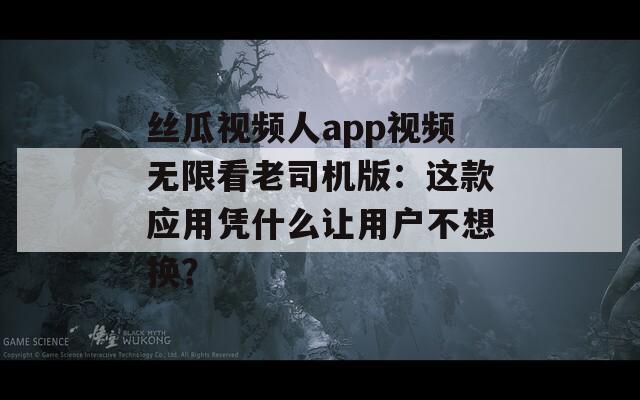 丝瓜视频人app视频无限看老司机版：这款应用凭什么让用户不想换？