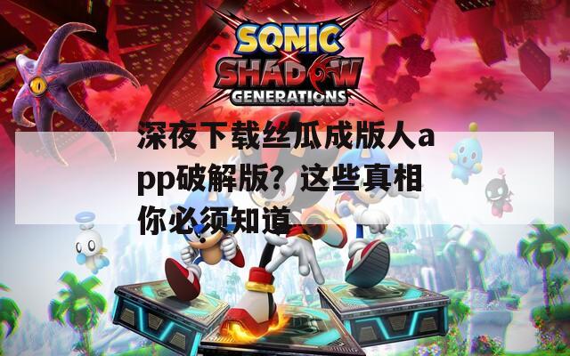 深夜下载丝瓜成版人app破解版？这些真相你必须知道