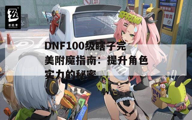 DNF100级瞎子完美附魔指南：提升角色实力的秘密