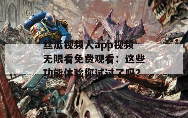丝瓜视频人app视频无限看免费观看：这些功能体验你试过了吗？