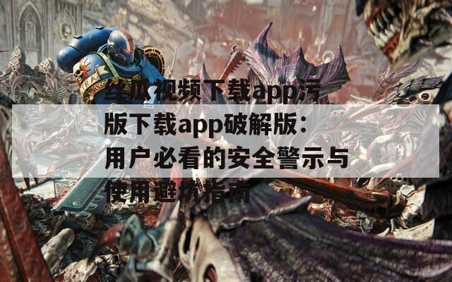 丝瓜视频下载app污版下载app破解版：用户必看的安全警示与使用避坑指南