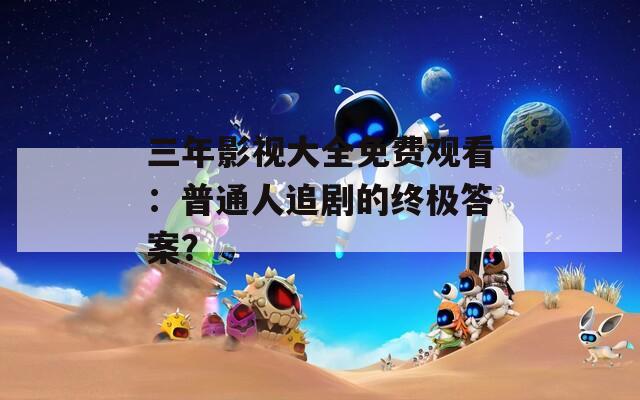 三年影视大全免费观看：普通人追剧的终极答案？