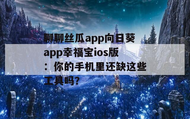 聊聊丝瓜app向日葵app幸福宝ios版：你的手机里还缺这些工具吗？