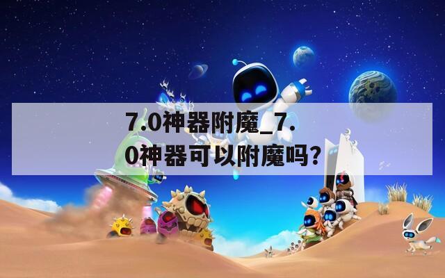 7.0神器附魔_7.0神器可以附魔吗？