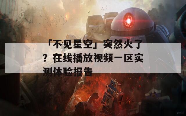 「不见星空」突然火了？在线播放视频一区实测体验报告