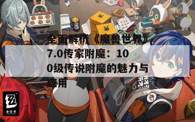 全面解析《魔兽世界》7.0传家附魔：100级传说附魔的魅力与应用
