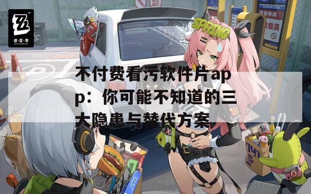 不付费看污软件片app：你可能不知道的三大隐患与替代方案