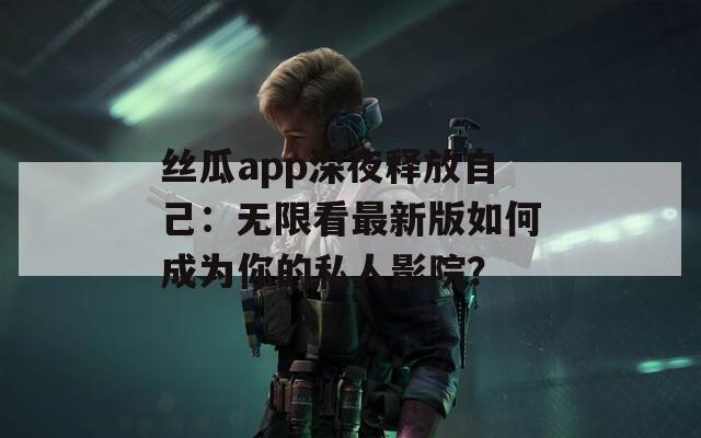 丝瓜app深夜释放自己：无限看最新版如何成为你的私人影院？