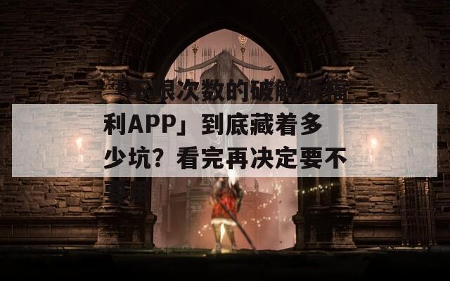 「不限次数的破解版福利APP」到底藏着多少坑？看完再决定要不要用