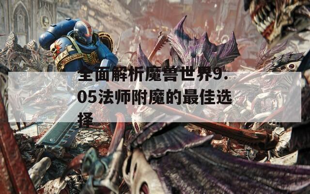 全面解析魔兽世界9.05法师附魔的最佳选择