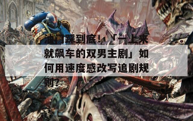 油门踩到底！「一上来就飙车的双男主剧」如何用速度感改写追剧规则？