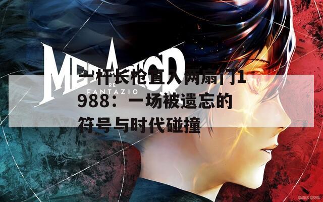 一杆长枪直入两扇门1988：一场被遗忘的符号与时代碰撞