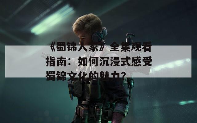 《蜀锦人家》全集观看指南：如何沉浸式感受蜀锦文化的魅力？