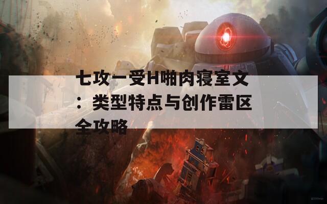 七攻一受H啪肉寝室文：类型特点与创作雷区全攻略