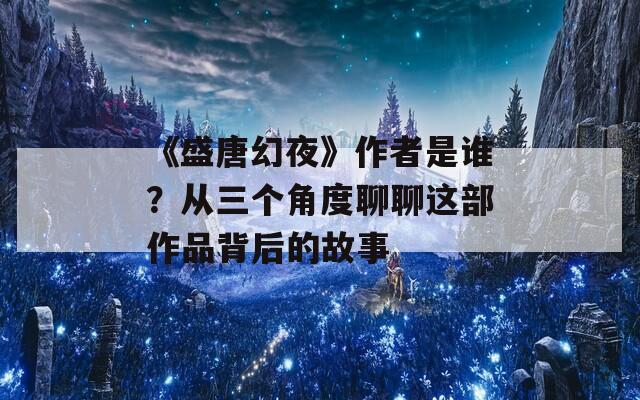 《盛唐幻夜》作者是谁？从三个角度聊聊这部作品背后的故事