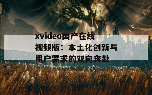 xvideo国产在线视频版：本土化创新与用户需求的双向奔赴