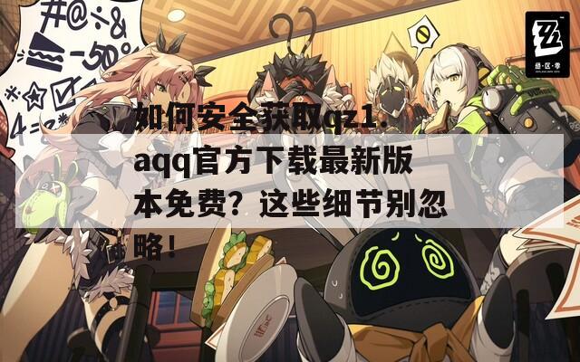 如何安全获取qz1.aqq官方下载最新版本免费？这些细节别忽略！