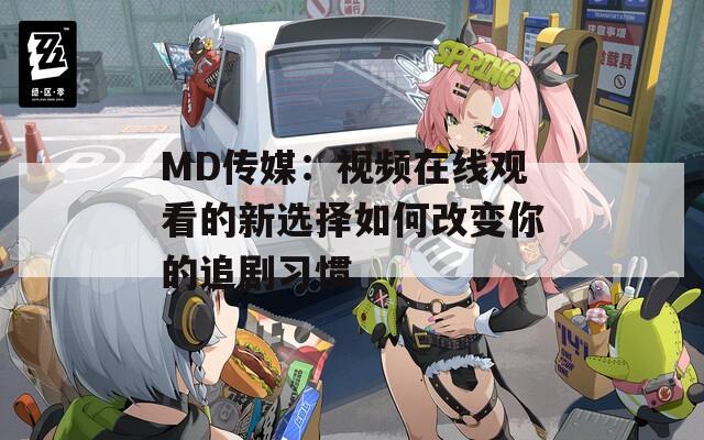 MD传媒：视频在线观看的新选择如何改变你的追剧习惯