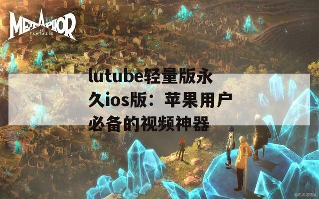 lutube轻量版永久ios版：苹果用户必备的视频神器