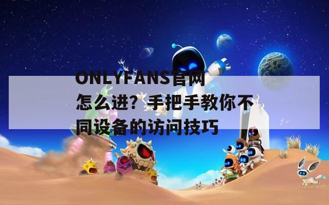ONLYFANS官网怎么进？手把手教你不同设备的访问技巧