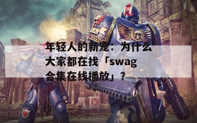 年轻人的新宠：为什么大家都在找「swag合集在线播放」？