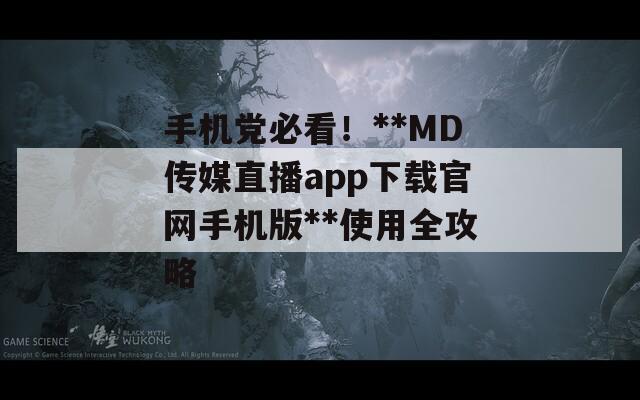 手机党必看！**MD传媒直播app下载官网手机版**使用全攻略