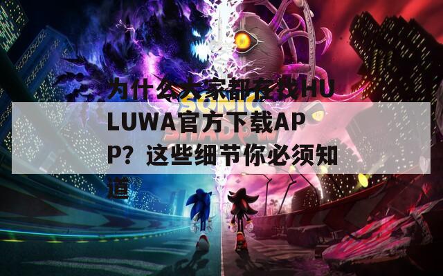 为什么大家都在找HULUWA官方下载APP？这些细节你必须知道