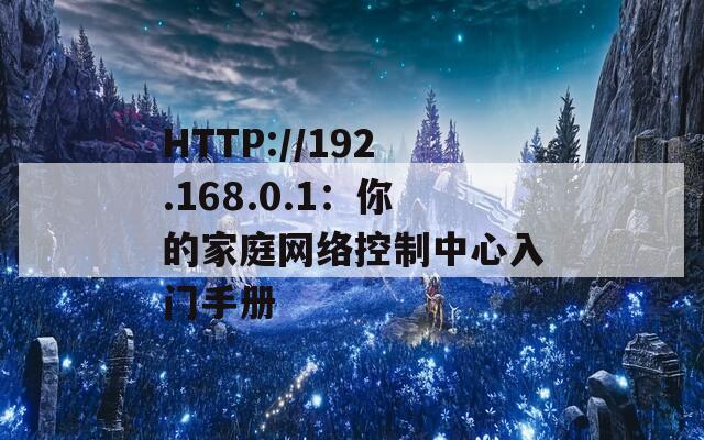HTTP://192.168.0.1：你的家庭网络控制中心入门手册