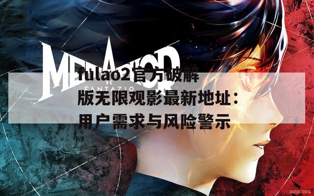fulao2官方破解版无限观影最新地址：用户需求与风险警示