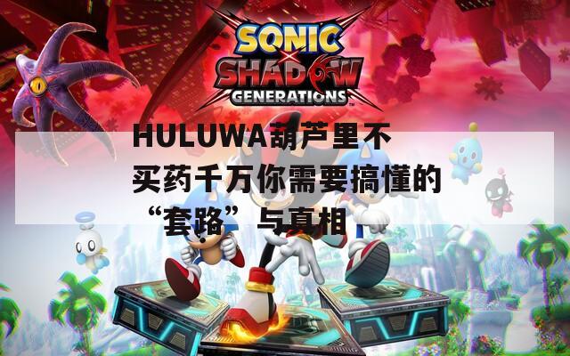 HULUWA葫芦里不买药千万你需要搞懂的“套路”与真相