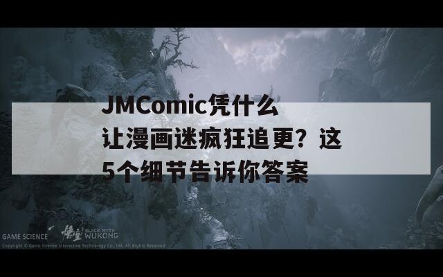 JMComic凭什么让漫画迷疯狂追更？这5个细节告诉你答案