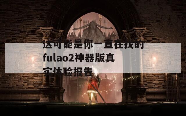 这可能是你一直在找的fulao2神器版真实体验报告