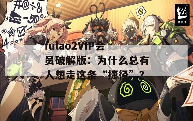 fulao2VIP会员破解版：为什么总有人想走这条“捷径”？