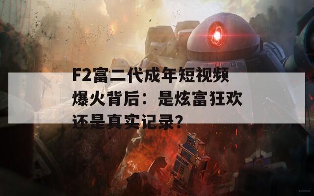 F2富二代成年短视频爆火背后：是炫富狂欢还是真实记录？
