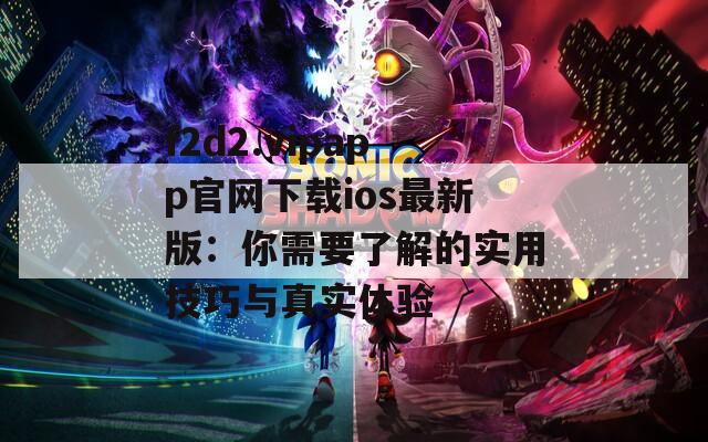 f2d2.vipapp官网下载ios最新版：你需要了解的实用技巧与真实体验