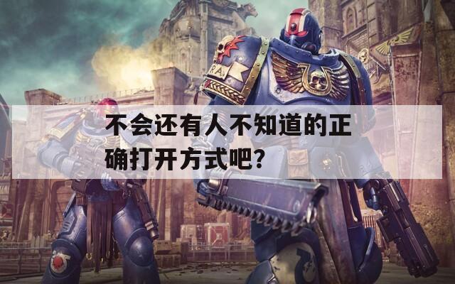 不会还有人不知道的正确打开方式吧？