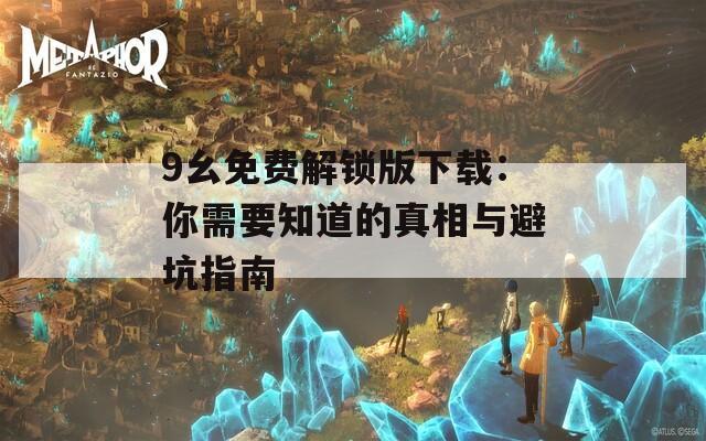 9幺免费解锁版下载：你需要知道的真相与避坑指南