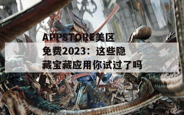 APPSTORE美区免费2023：这些隐藏宝藏应用你试过了吗？
