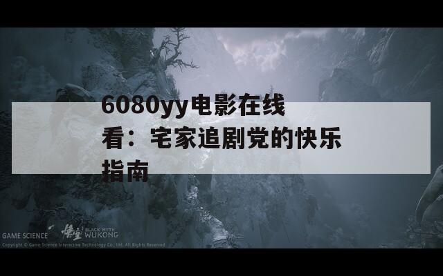 6080yy电影在线看：宅家追剧党的快乐指南