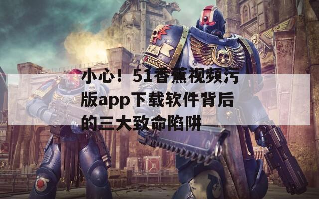 小心！51香蕉视频污版app下载软件背后的三大致命陷阱